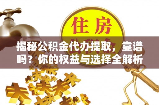 和县揭秘公积金代办提取，靠谱吗？你的权益与选择全解析