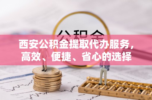 和县西安公积金提取代办服务，高效、便捷、省心的选择