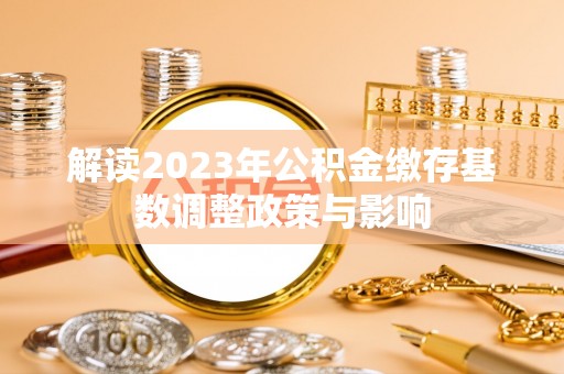 和县解读2023年公积金缴存基数调整政策与影响