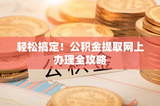 和县轻松搞定！公积金提取网上办理全攻略