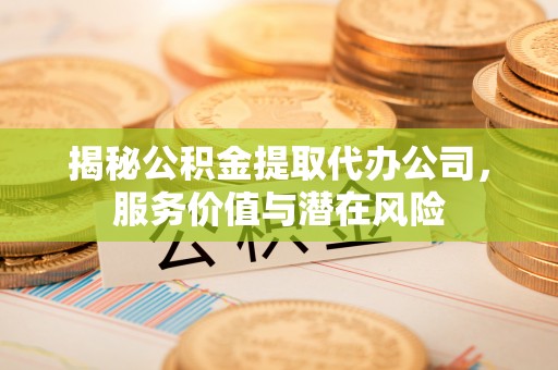 和县揭秘公积金提取代办公司，服务价值与潜在风险