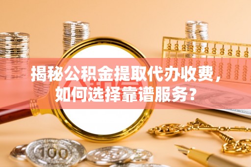 和县揭秘公积金提取代办收费，如何选择靠谱服务？