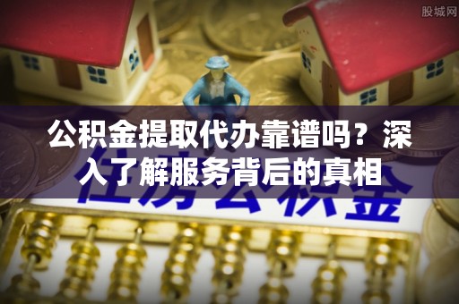和县公积金提取代办靠谱吗？深入了解服务背后的真相