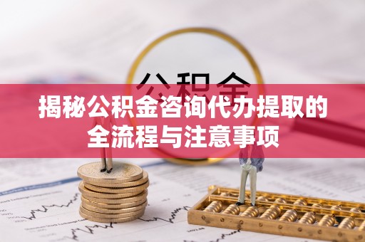 和县揭秘公积金咨询代办提取的全流程与注意事项