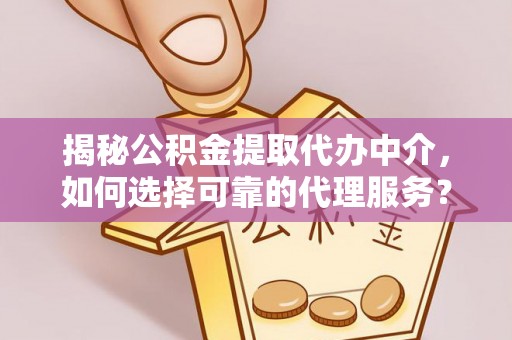 和县揭秘公积金提取代办中介，如何选择可靠的代理服务？