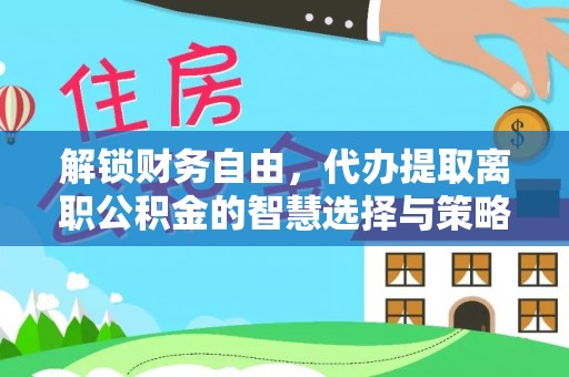 和县解锁财务自由，代办提取离职公积金的智慧选择与策略