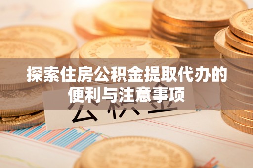和县探索住房公积金提取代办的便利与注意事项