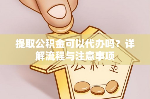 和县提取公积金可以代办吗？详解流程与注意事项