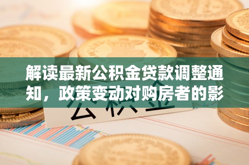 和县解读最新公积金贷款调整通知，政策变动对购房者的影响