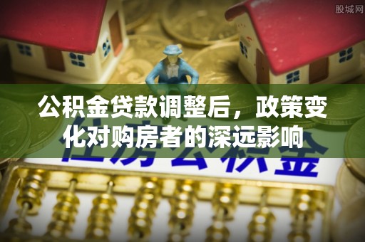 和县公积金贷款调整后，政策变化对购房者的深远影响