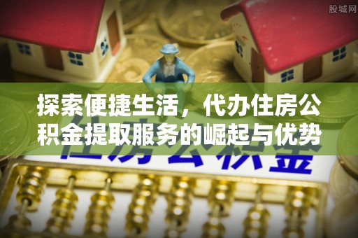 和县探索便捷生活，代办住房公积金提取服务的崛起与优势