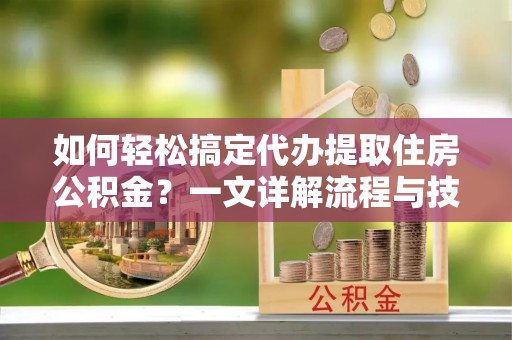 和县如何轻松搞定代办提取住房公积金？一文详解流程与技巧