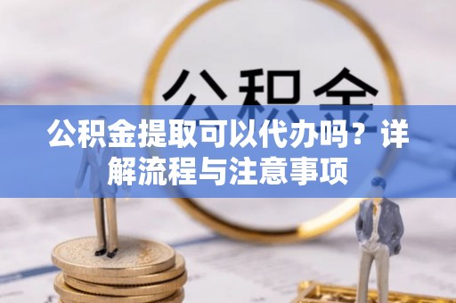 和县公积金提取可以代办吗？详解流程与注意事项