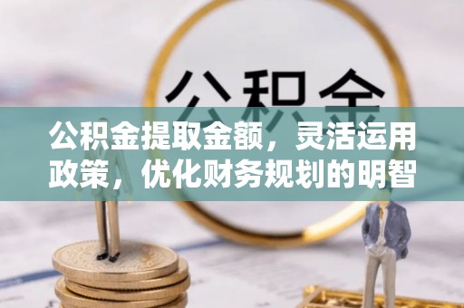 和县公积金提取金额，灵活运用政策，优化财务规划的明智选择