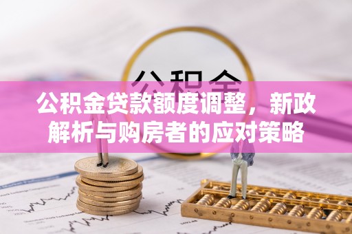 和县公积金贷款额度调整，新政解析与购房者的应对策略
