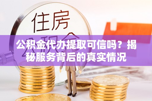 和县公积金代办提取可信吗？揭秘服务背后的真实情况