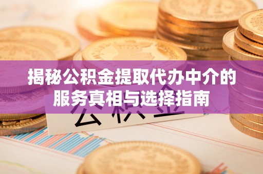 和县揭秘公积金提取代办中介的服务真相与选择指南