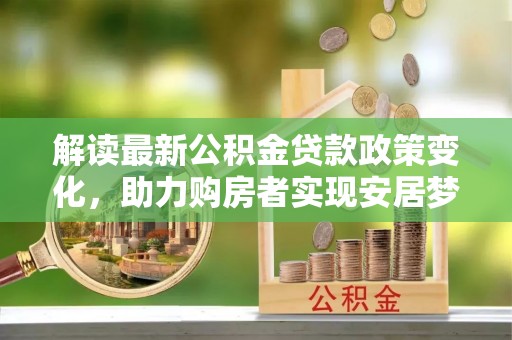 和县解读最新公积金贷款政策变化，助力购房者实现安居梦想