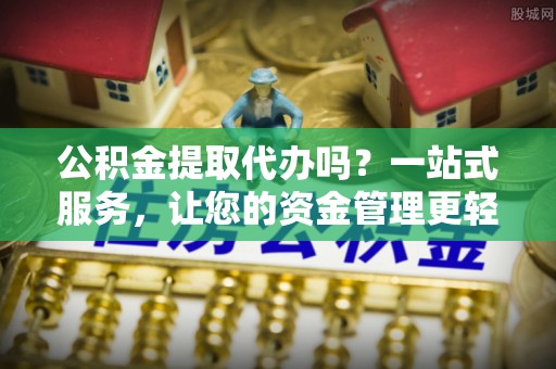 和县公积金提取代办吗？一站式服务，让您的资金管理更轻松