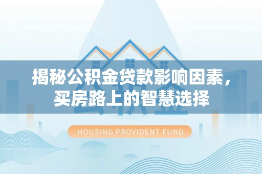 和县揭秘公积金贷款影响因素，买房路上的智慧选择