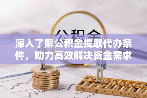 和县深入了解公积金提取代办条件，助力高效解决资金需求