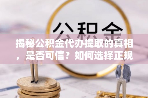 和县揭秘公积金代办提取的真相，是否可信？如何选择正规服务？