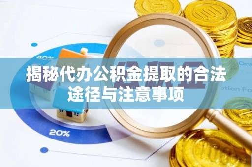 和县揭秘代办公积金提取的合法途径与注意事项
