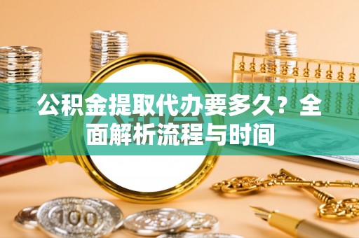 和县公积金提取代办要多久？全面解析流程与时间