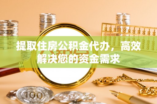 和县提取住房公积金代办，高效解决您的资金需求