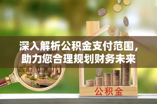 和县深入解析公积金支付范围，助力您合理规划财务未来