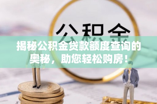 和县揭秘公积金贷款额度查询的奥秘，助您轻松购房！