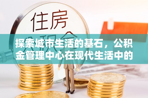 和县探索城市生活的基石，公积金管理中心在现代生活中的重要角色