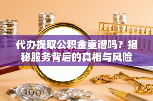 和县代办提取公积金靠谱吗？揭秘服务背后的真相与风险