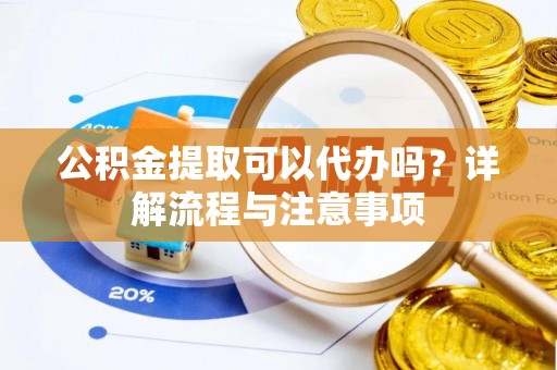 和县公积金提取可以代办吗？详解流程与注意事项