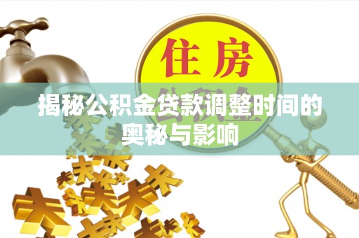 和县揭秘公积金贷款调整时间的奥秘与影响
