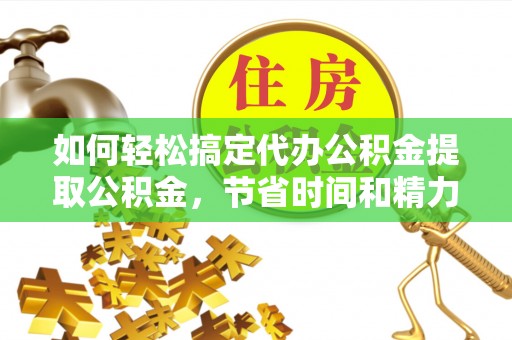 和县如何轻松搞定代办公积金提取公积金，节省时间和精力的秘密武器
