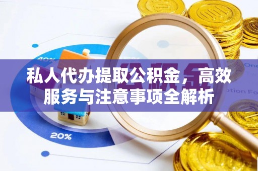 和县私人代办提取公积金，高效服务与注意事项全解析