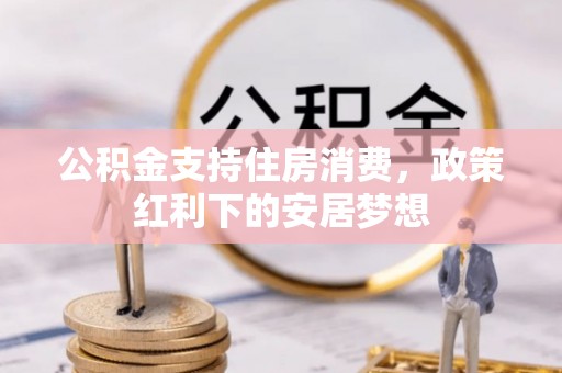 和县公积金支持住房消费，政策红利下的安居梦想