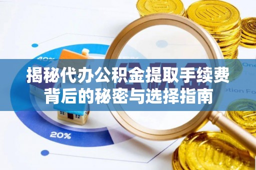和县揭秘代办公积金提取手续费背后的秘密与选择指南