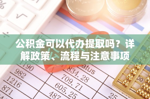和县公积金可以代办提取吗？详解政策、流程与注意事项