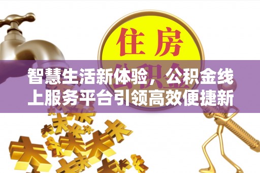 和县智慧生活新体验，公积金线上服务平台引领高效便捷新潮流