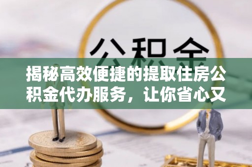 和县揭秘高效便捷的提取住房公积金代办服务，让你省心又省力