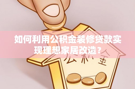 和县如何利用公积金装修贷款实现理想家居改造？
