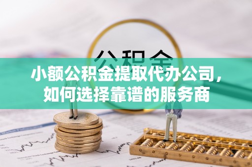 和县小额公积金提取代办公司，如何选择靠谱的服务商