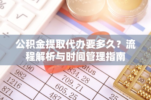 和县公积金提取代办要多久？流程解析与时间管理指南