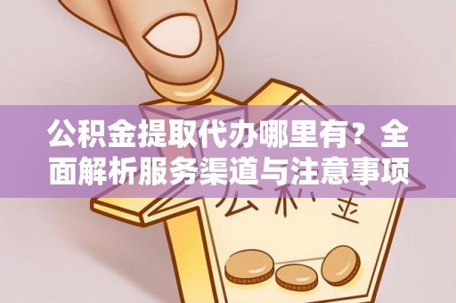 和县公积金提取代办哪里有？全面解析服务渠道与注意事项