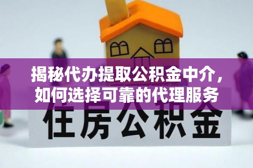 和县揭秘代办提取公积金中介，如何选择可靠的代理服务