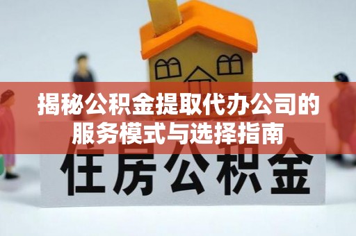 和县揭秘公积金提取代办公司的服务模式与选择指南