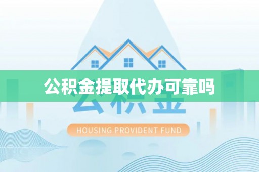 和县公积金提取代办可靠吗