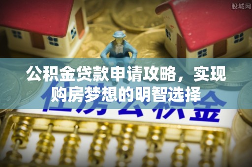 和县公积金贷款申请攻略，实现购房梦想的明智选择
